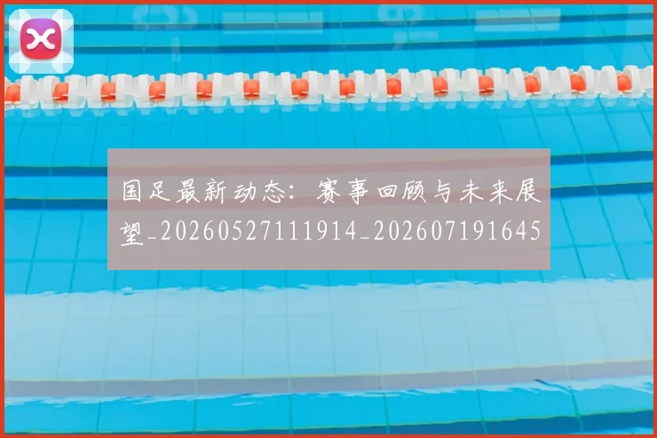 国足最新动态：赛事回顾与未来展望_20260527111914_20260719164534