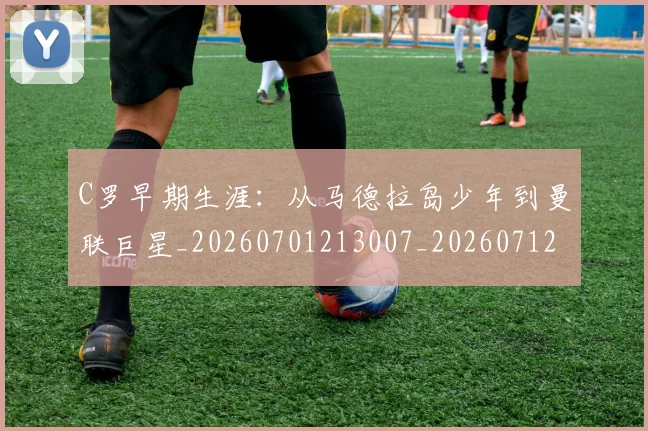 C罗早期生涯:从马德拉岛少年到曼联巨星_20260701213007_20260712051630