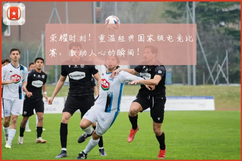 荣耀时刻!重温经典国家级电竞比赛,激动人心的瞬间!
