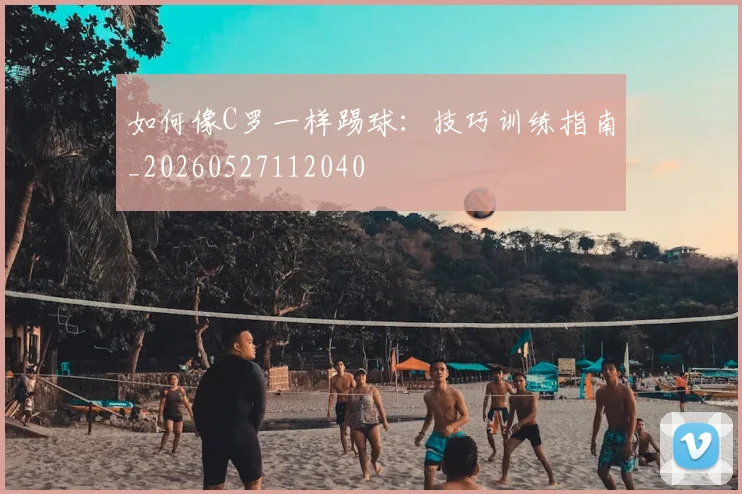 如何像C罗一样踢球：技巧训练指南_20260527112040