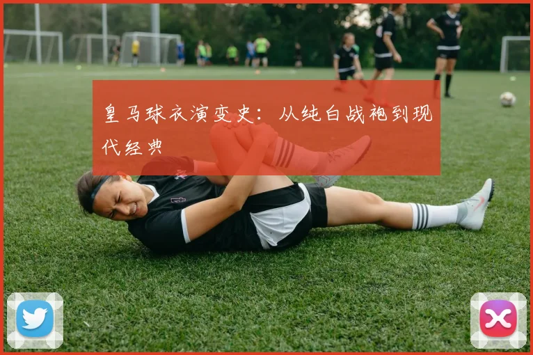 皇马球衣演变史：从纯白战袍到现代经典