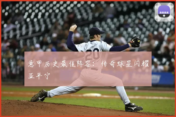 意甲历史最佳阵容:传奇球星闪耀亚平宁