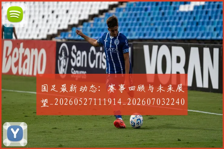 国足最新动态：赛事回顾与未来展望_20260527111914_20260703224027