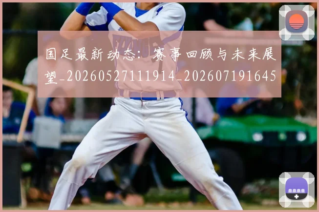 国足最新动态：赛事回顾与未来展望_20260527111914_20260719164534
