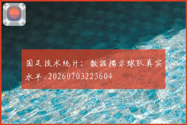 国足技术统计:数据揭示球队真实水平_20260703223604
