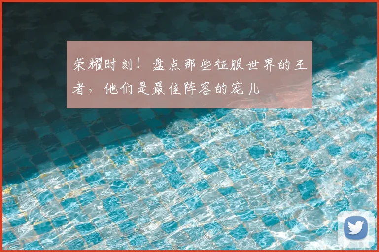 荣耀时刻！盘点那些征服世界的王者，他们是最佳阵容的宠儿