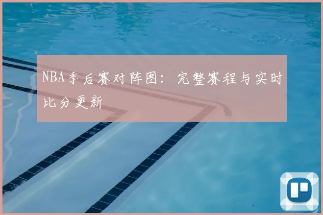 NBA季后赛对阵图：完整赛程与实时比分更新
