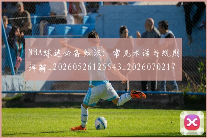NBA球迷必备知识：常见术语与规则详解_20260526125543_20260702171025_20260714214041