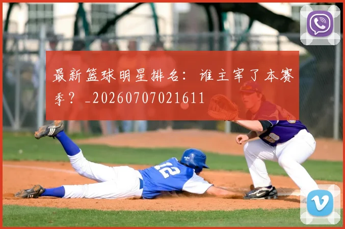 最新篮球明星排名：谁主宰了本赛季？_20260707021611