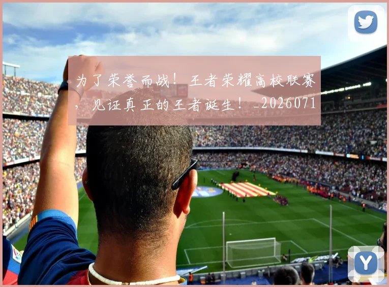为了荣誉而战！王者荣耀高校联赛，见证真正的王者诞生！_20260716191436