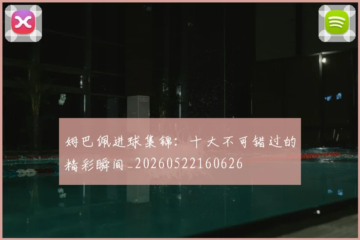 姆巴佩进球集锦：十大不可错过的精彩瞬间_20260522160626