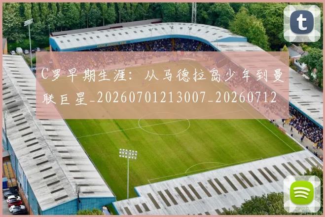 C罗早期生涯：从马德拉岛少年到曼联巨星_20260701213007_20260712051630