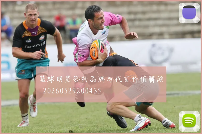 篮球明星签约品牌与代言价值解读_20260529200435