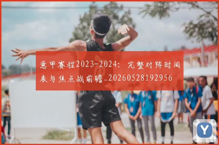 意甲赛程2023-2024:完整对阵时间表与焦点战前瞻_20260528192956