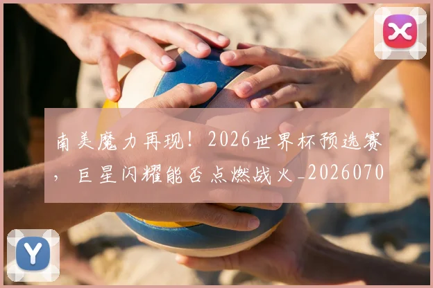 南美魔力再现！2026世界杯预选赛，巨星闪耀能否点燃战火_20260703221053_20260718204537