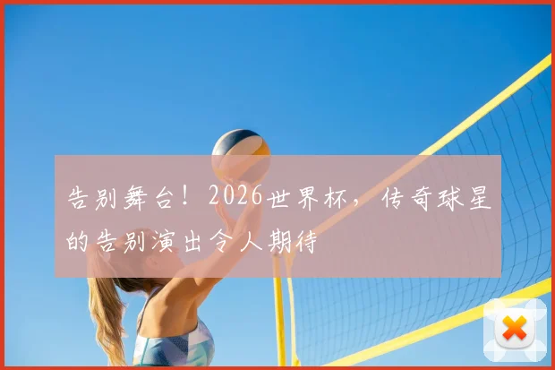 告别舞台!2026世界杯,传奇球星的告别演出令人期待
