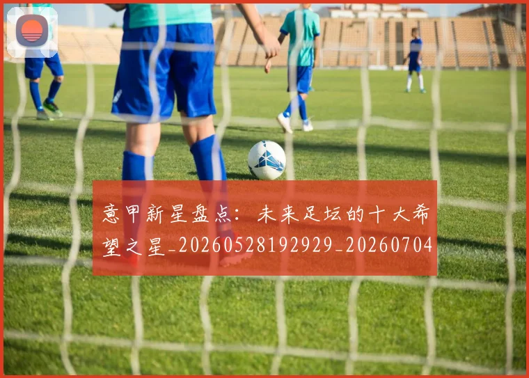 意甲新星盘点:未来足坛的十大希望之星_20260528192929_20260704175100