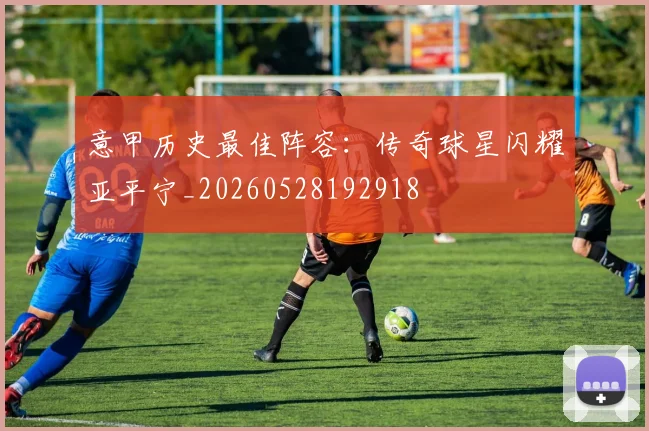 意甲历史最佳阵容：传奇球星闪耀亚平宁_20260528192918