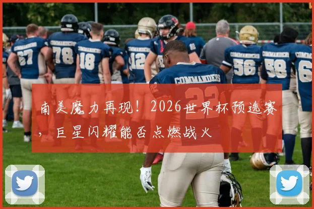 南美魔力再现！2026世界杯预选赛，巨星闪耀能否点燃战火