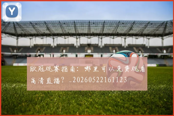 欧冠观赛指南：哪里可以免费观看高清直播？_20260522161123