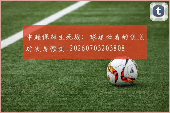 中超保级生死战:球迷必看的焦点对决与预测_20260703203808