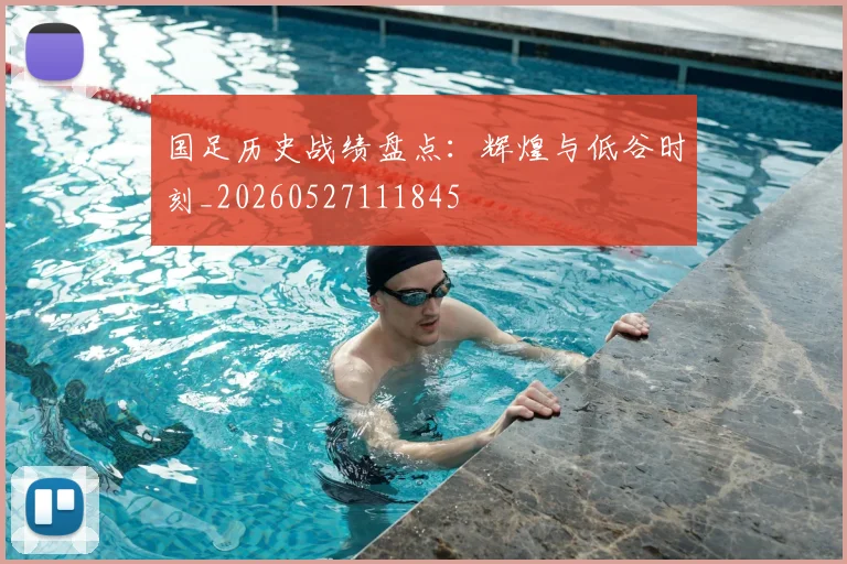 国足历史战绩盘点：辉煌与低谷时刻_20260527111845