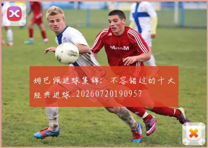 姆巴佩进球集锦：不容错过的十大经典进球_20260720190957