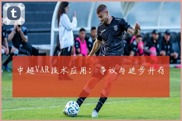 中超VAR技术应用:争议与进步并存