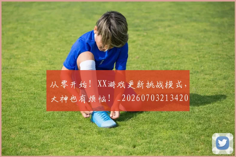 从零开始！XX游戏更新挑战模式，大神也有烦恼！_20260703213420