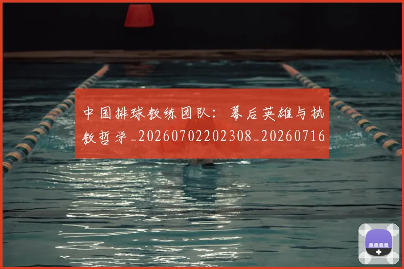 中国排球教练团队：幕后英雄与执教哲学_20260702202308_20260716181714