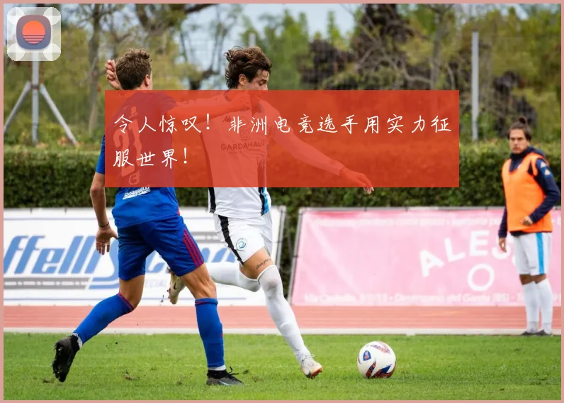 令人惊叹！非洲电竞选手用实力征服世界！