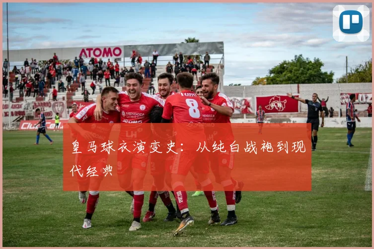 皇马球衣演变史:从纯白战袍到现代经典