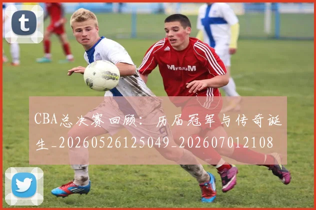 CBA总决赛回顾:历届冠军与传奇诞生_20260526125049_20260701210804