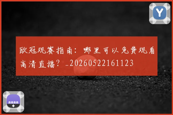 欧冠观赛指南:哪里可以免费观看高清直播?_20260522161123