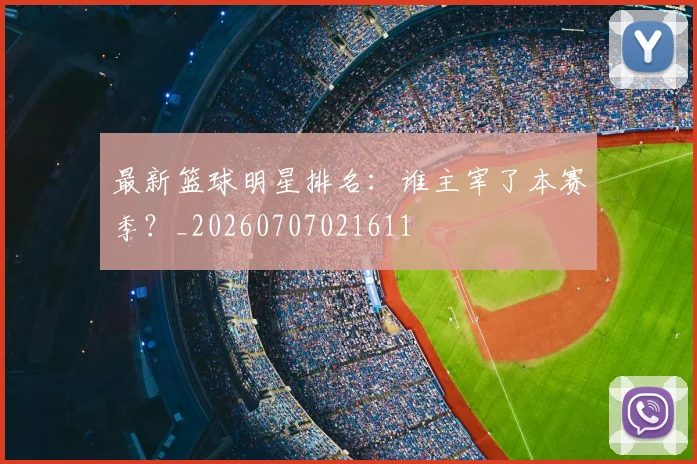 最新篮球明星排名:谁主宰了本赛季?_20260707021611