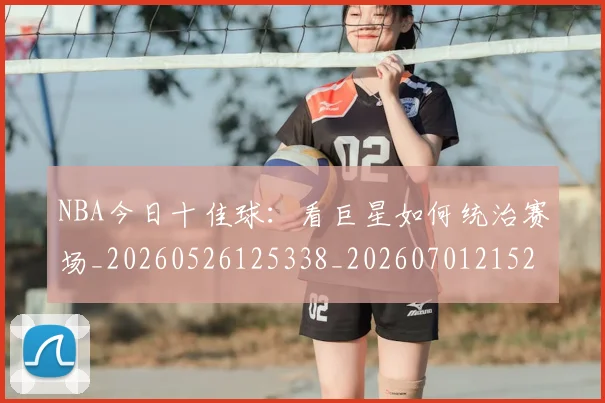 NBA今日十佳球:看巨星如何统治赛场_20260526125338_20260701215255_20260714204947