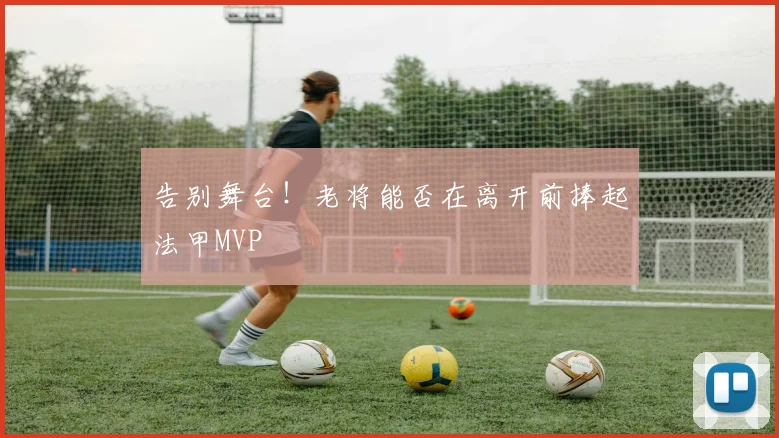告别舞台！老将能否在离开前捧起法甲MVP