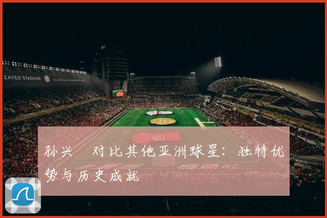 孙兴慜对比其他亚洲球星：独特优势与历史成就