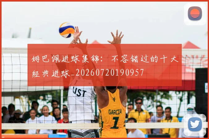 姆巴佩进球集锦：不容错过的十大经典进球_20260720190957