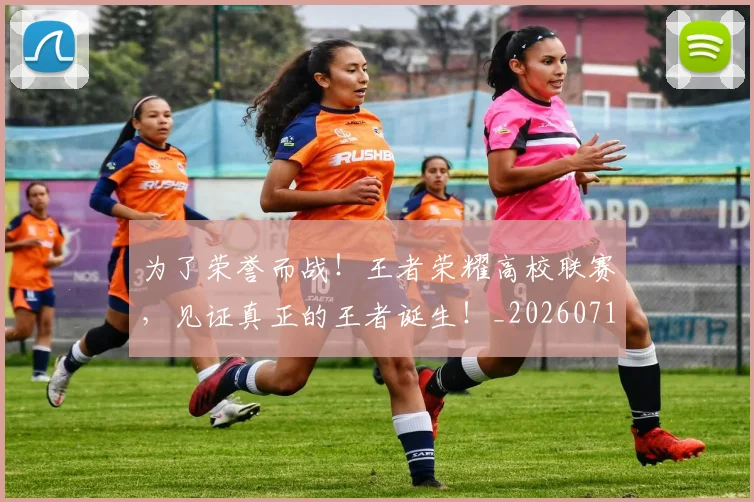 为了荣誉而战！王者荣耀高校联赛，见证真正的王者诞生！_20260716191436