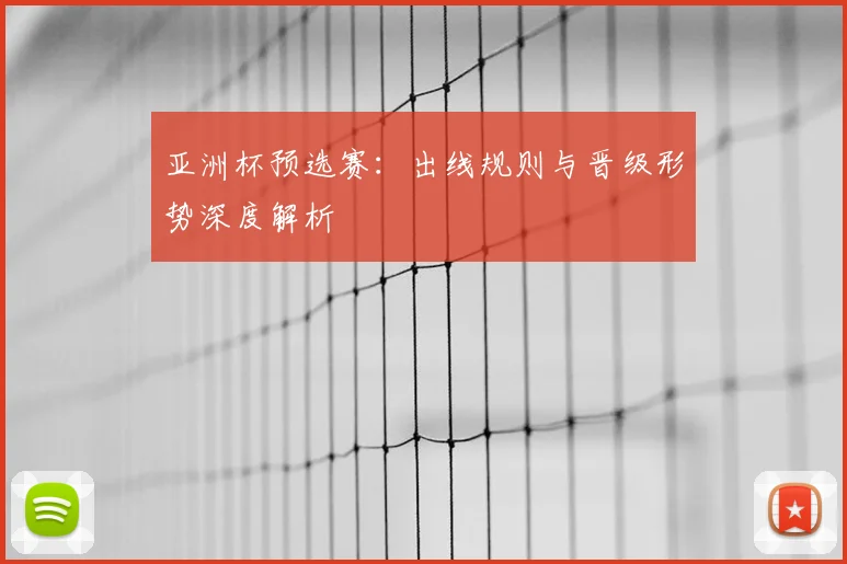 亚洲杯预选赛:出线规则与晋级形势深度解析
