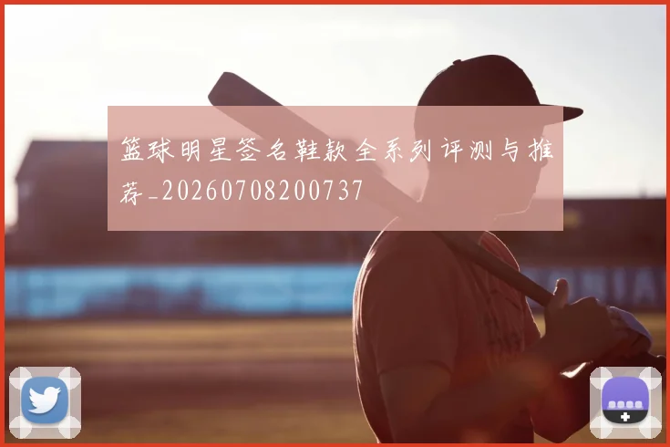 篮球明星签名鞋款全系列评测与推荐_20260708200737
