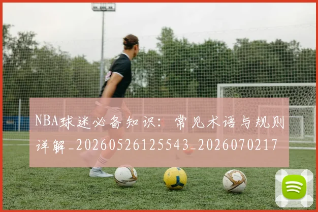 NBA球迷必备知识：常见术语与规则详解_20260526125543_20260702171025