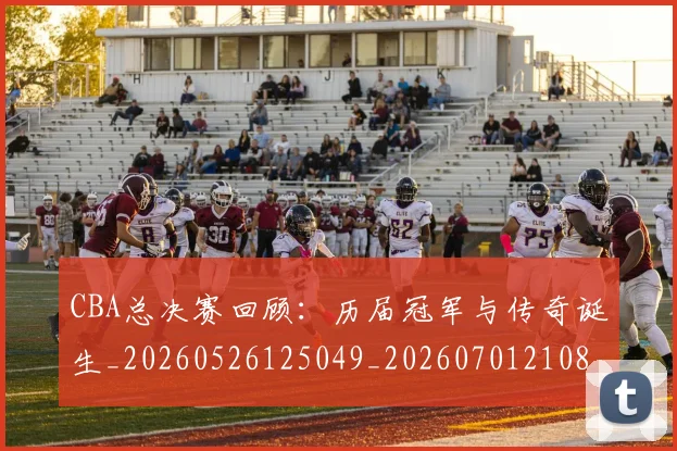 CBA总决赛回顾：历届冠军与传奇诞生_20260526125049_20260701210804