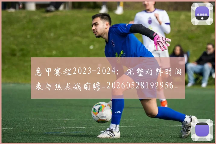 意甲赛程2023-2024:完整对阵时间表与焦点战前瞻_20260528192956_20260707012809_20260723180653