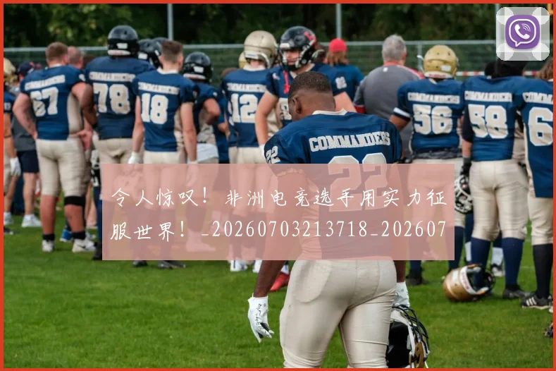 令人惊叹！非洲电竞选手用实力征服世界！_20260703213718_20260718003034