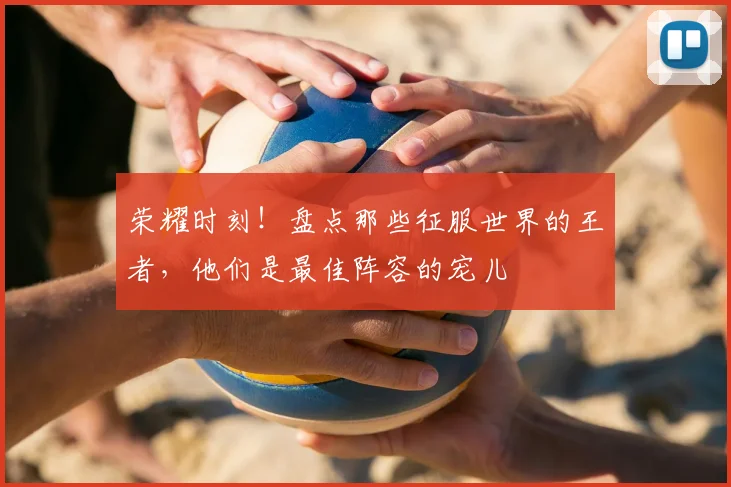 荣耀时刻!盘点那些征服世界的王者,他们是最佳阵容的宠儿
