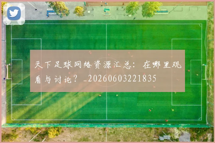 天下足球网络资源汇总：在哪里观看与讨论？_20260603221835