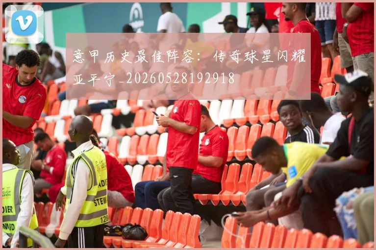 意甲历史最佳阵容:传奇球星闪耀亚平宁_20260528192918