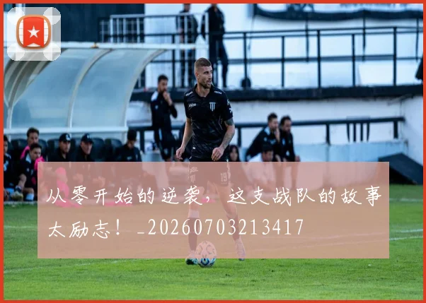 从零开始的逆袭，这支战队的故事太励志！_20260703213417